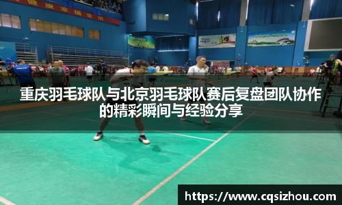 重庆羽毛球队与北京羽毛球队赛后复盘团队协作的精彩瞬间与经验分享